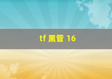 tf 黑管 16